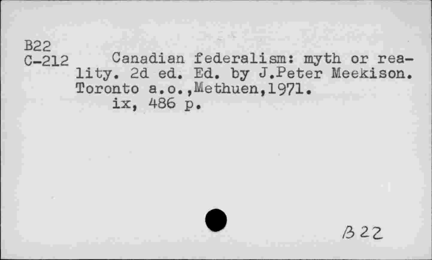 ﻿В22
C-212 Canadian federalism: myth, or reality. 2d ed. Ed. by J.Peter Meekison. Toronto a.o.,Methuen,1971« ix, 486 p.
/3 2Z